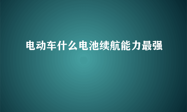 电动车什么电池续航能力最强