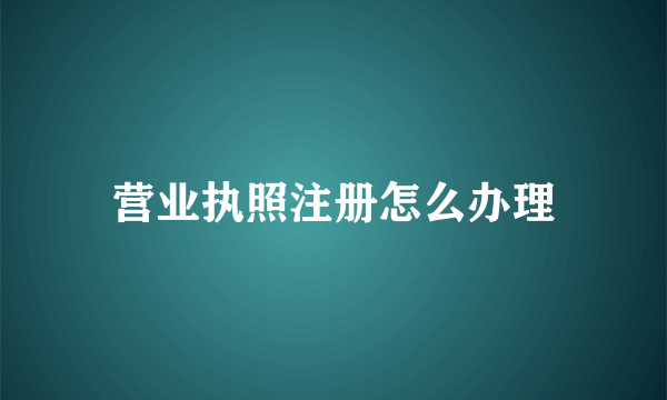 营业执照注册怎么办理