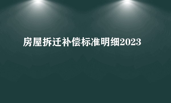 房屋拆迁补偿标准明细2023