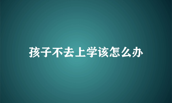 孩子不去上学该怎么办