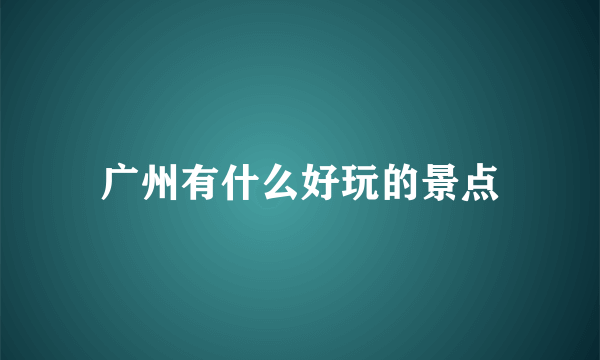 广州有什么好玩的景点