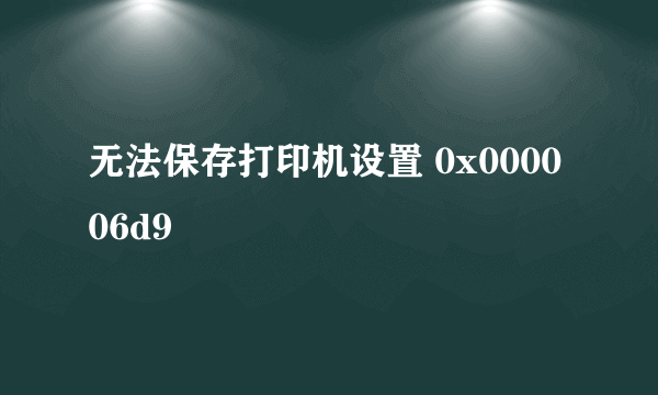 无法保存打印机设置 0x000006d9