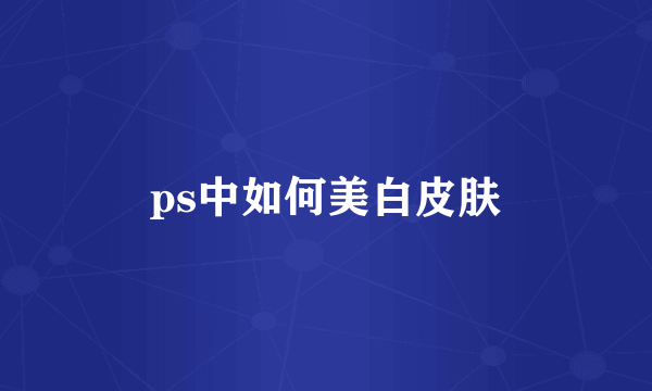 ps中如何美白皮肤