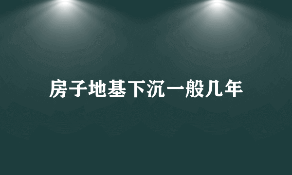 房子地基下沉一般几年