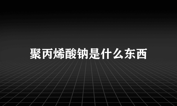 聚丙烯酸钠是什么东西