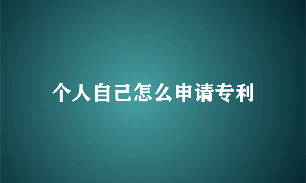 个人自己怎么申请专利