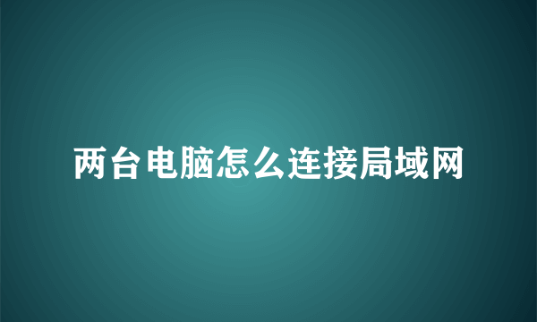 两台电脑怎么连接局域网