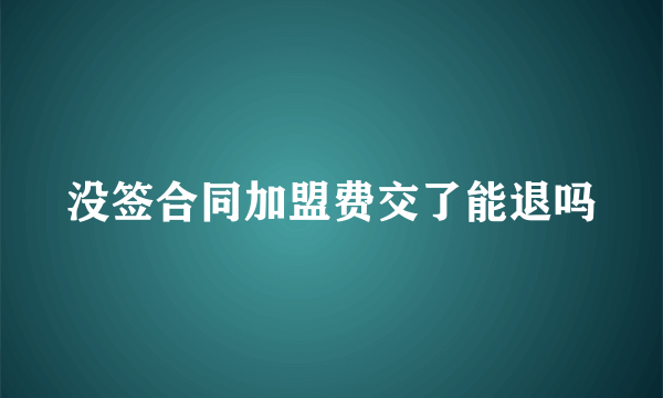 没签合同加盟费交了能退吗