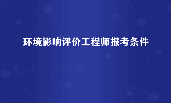 环境影响评价工程师报考条件