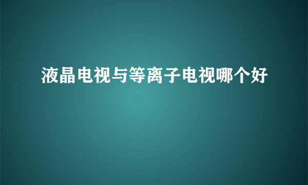 液晶电视与等离子电视哪个好