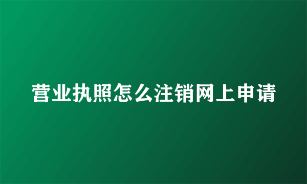 营业执照怎么注销网上申请