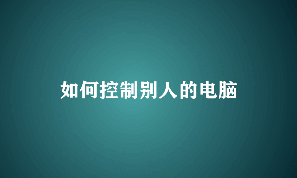 如何控制别人的电脑