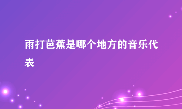 雨打芭蕉是哪个地方的音乐代表