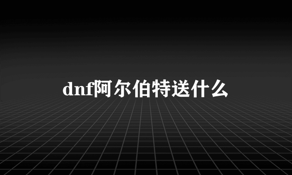 dnf阿尔伯特送什么