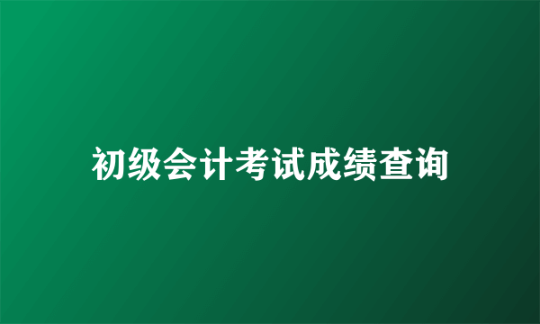 初级会计考试成绩查询