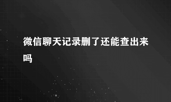 微信聊天记录删了还能查出来吗