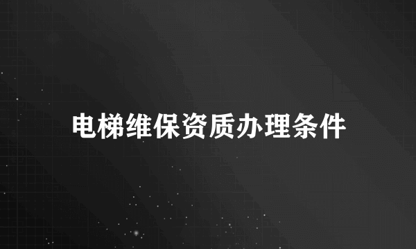 电梯维保资质办理条件