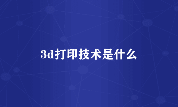 3d打印技术是什么