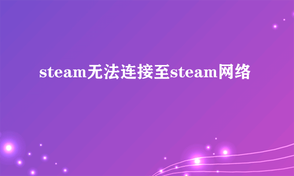 steam无法连接至steam网络