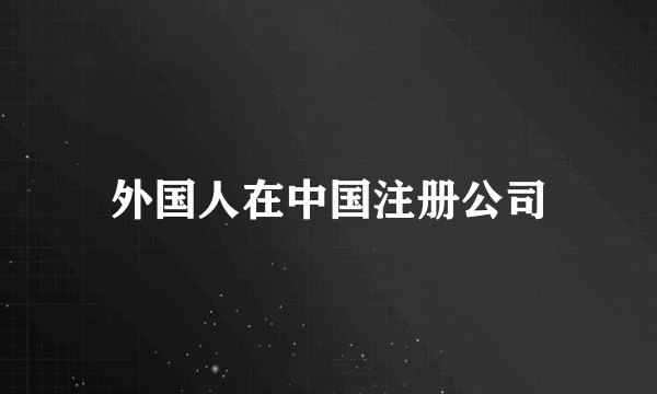 外国人在中国注册公司