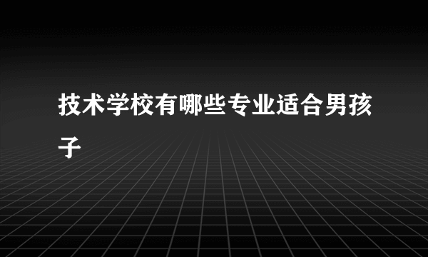 技术学校有哪些专业适合男孩子