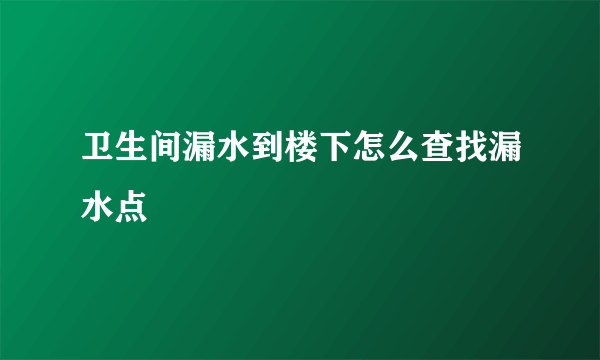 卫生间漏水到楼下怎么查找漏水点