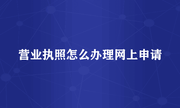 营业执照怎么办理网上申请