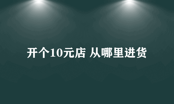 开个10元店 从哪里进货