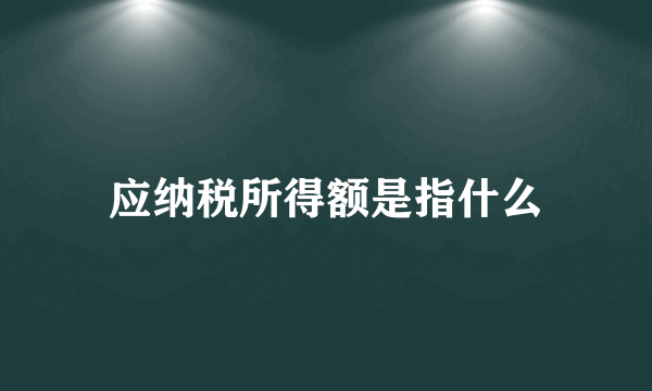 应纳税所得额是指什么