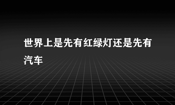 世界上是先有红绿灯还是先有汽车