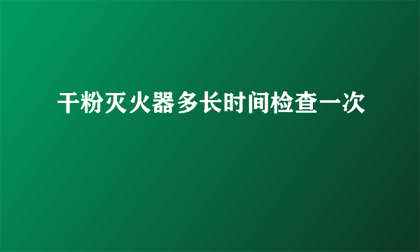 干粉灭火器多长时间检查一次