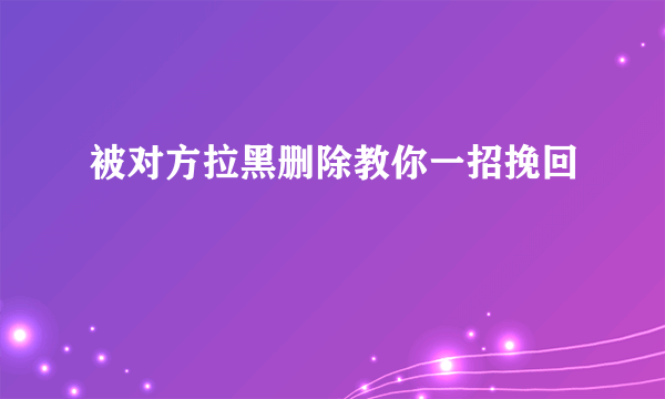 被对方拉黑删除教你一招挽回