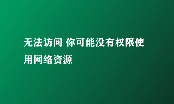 无法访问 你可能没有权限使用网络资源