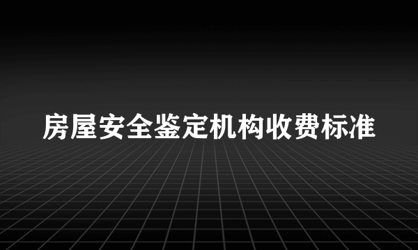 房屋安全鉴定机构收费标准