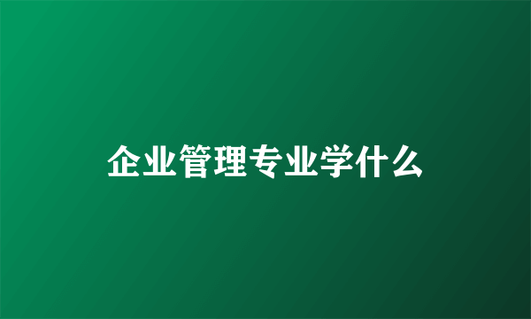 企业管理专业学什么