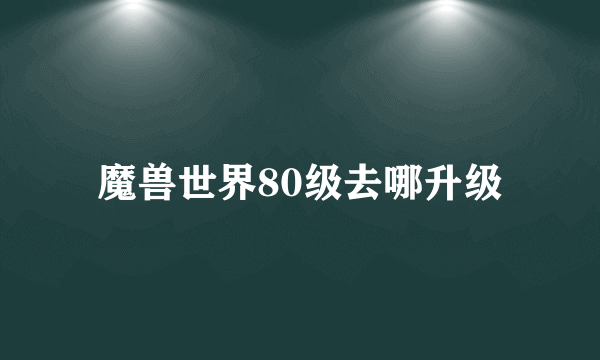 魔兽世界80级去哪升级