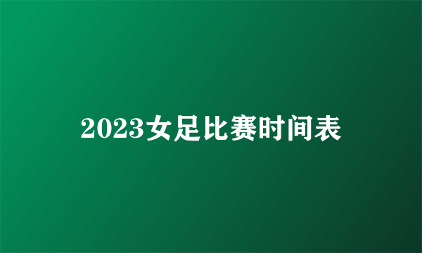 2023女足比赛时间表