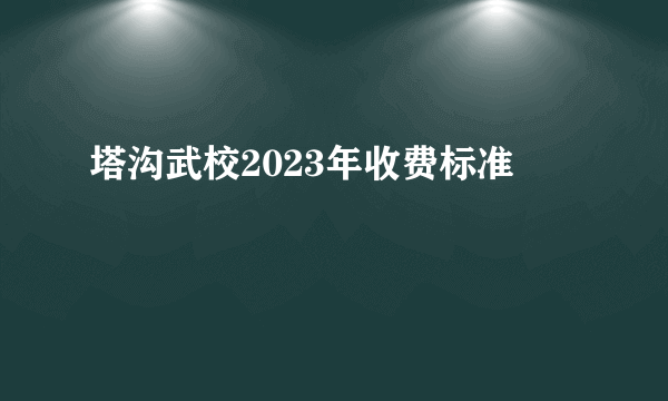 塔沟武校2023年收费标准