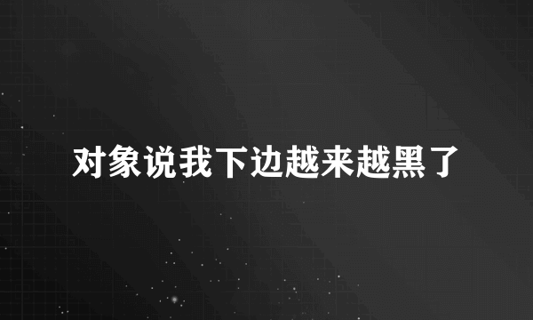 对象说我下边越来越黑了