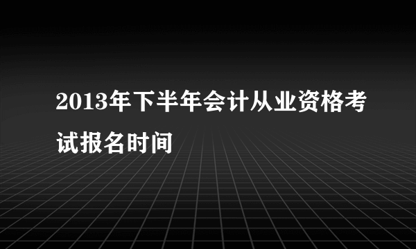 2013年下半年会计从业资格考试报名时间