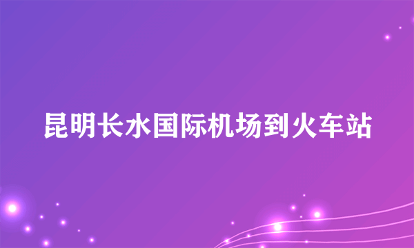 昆明长水国际机场到火车站