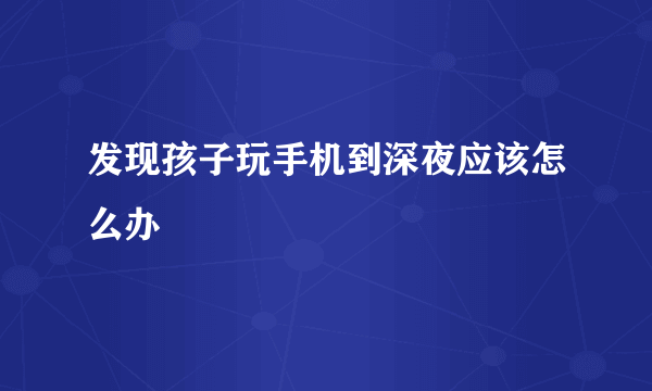 发现孩子玩手机到深夜应该怎么办