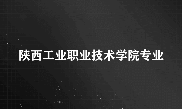 陕西工业职业技术学院专业