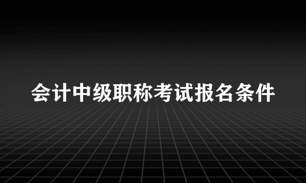 会计中级职称考试报名条件