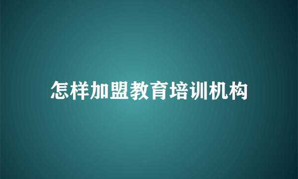 怎样加盟教育培训机构