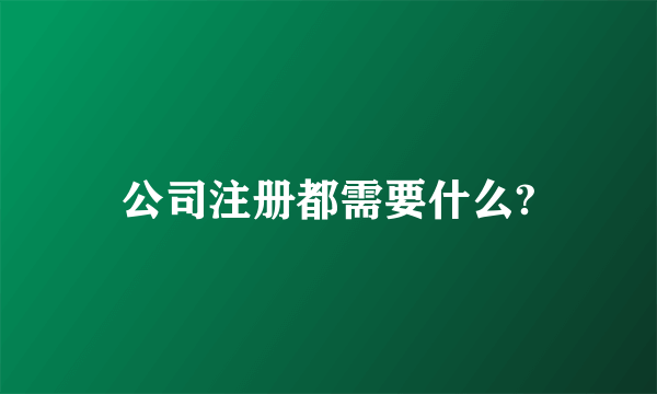 公司注册都需要什么?