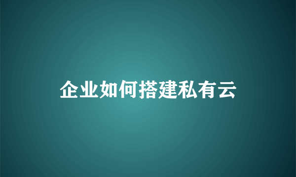 企业如何搭建私有云