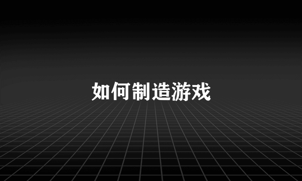 如何制造游戏