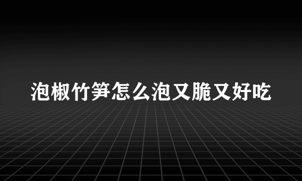 泡椒竹笋怎么泡又脆又好吃