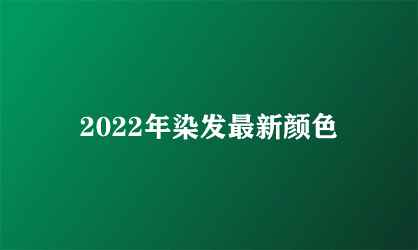 2022年染发最新颜色